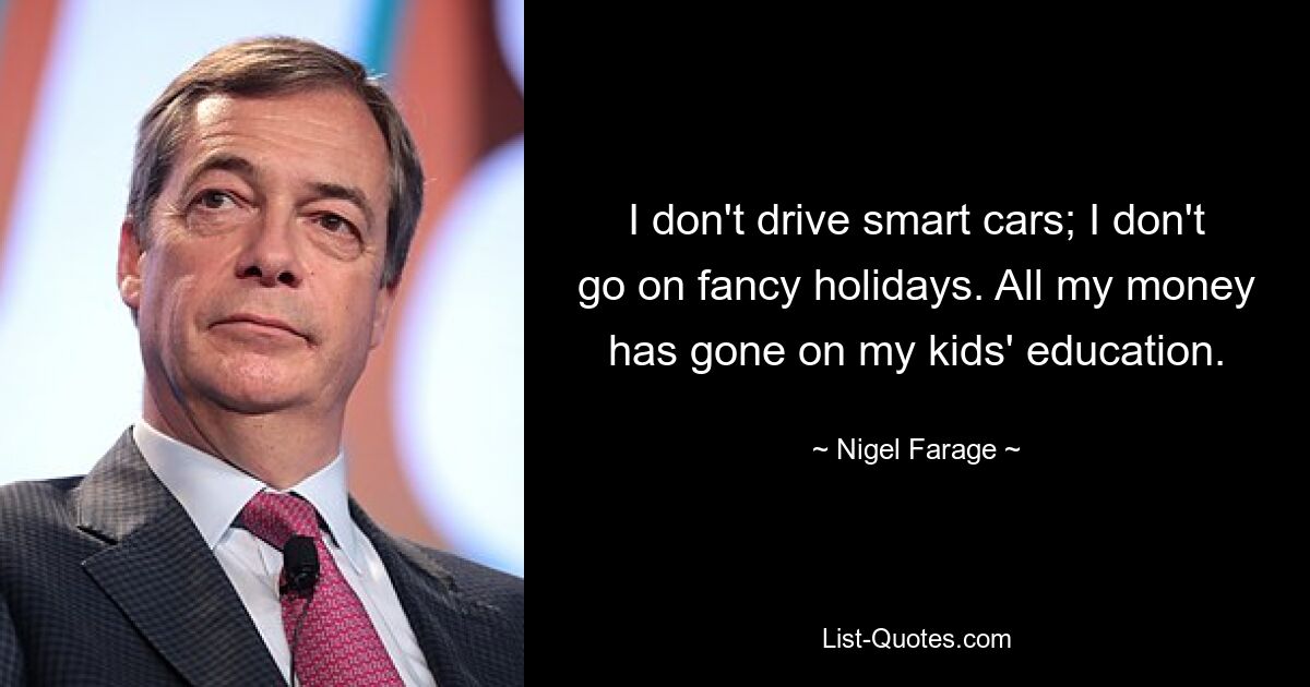 I don't drive smart cars; I don't go on fancy holidays. All my money has gone on my kids' education. — © Nigel Farage