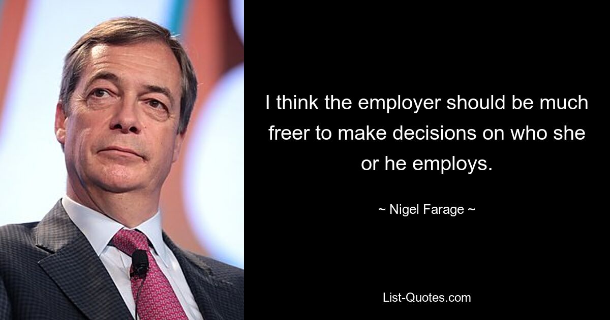 I think the employer should be much freer to make decisions on who she or he employs. — © Nigel Farage