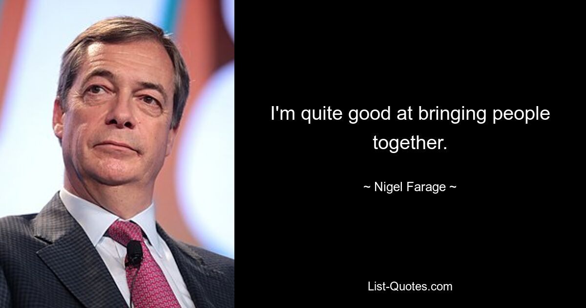 I'm quite good at bringing people together. — © Nigel Farage