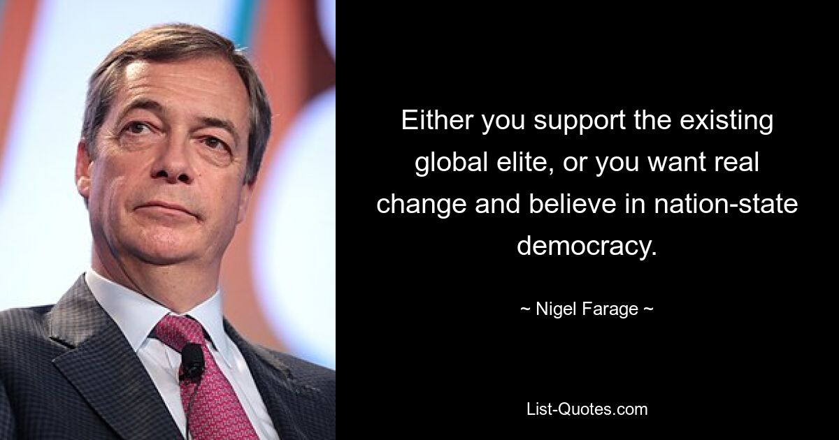 Either you support the existing global elite, or you want real change and believe in nation-state democracy. — © Nigel Farage