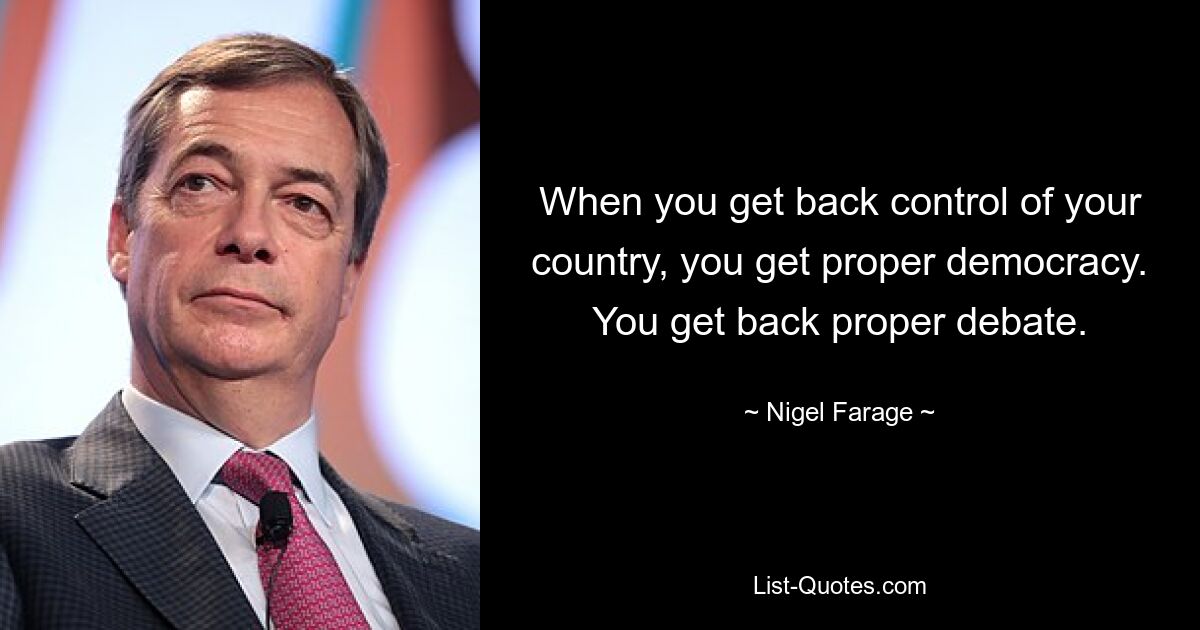 When you get back control of your country, you get proper democracy. You get back proper debate. — © Nigel Farage