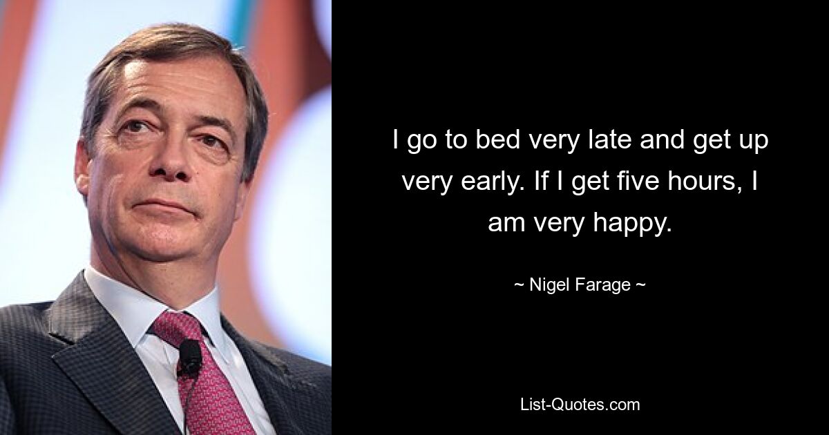 I go to bed very late and get up very early. If I get five hours, I am very happy. — © Nigel Farage