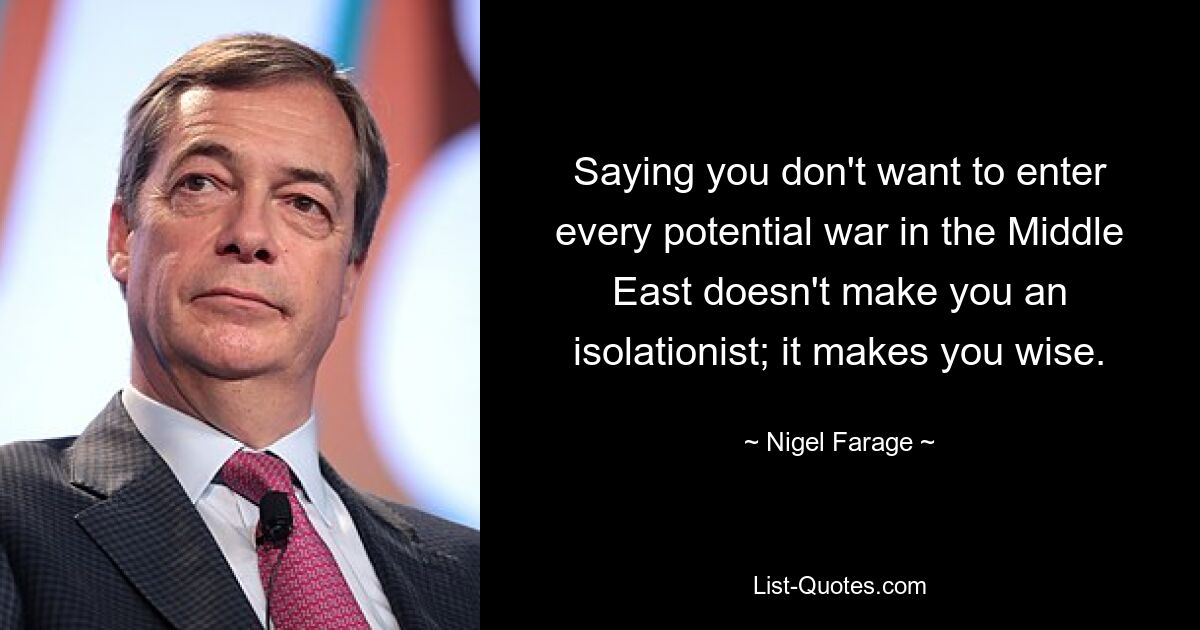 Saying you don't want to enter every potential war in the Middle East doesn't make you an isolationist; it makes you wise. — © Nigel Farage