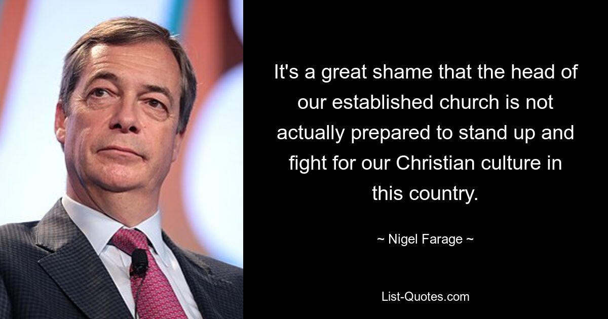 It's a great shame that the head of our established church is not actually prepared to stand up and fight for our Christian culture in this country. — © Nigel Farage