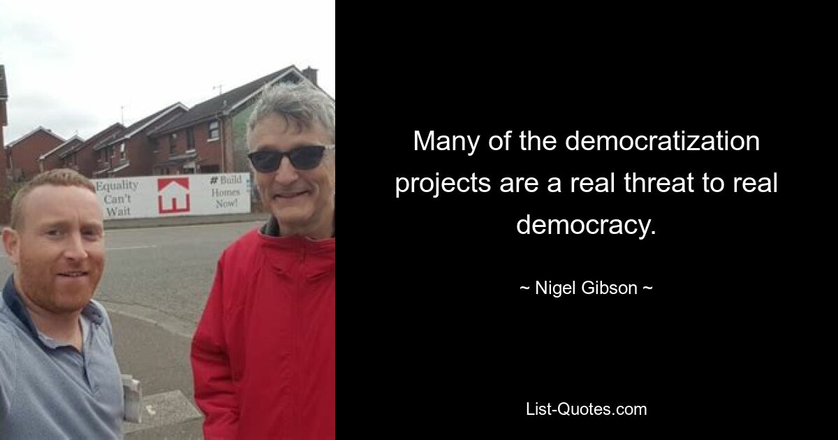 Many of the democratization projects are a real threat to real democracy. — © Nigel Gibson