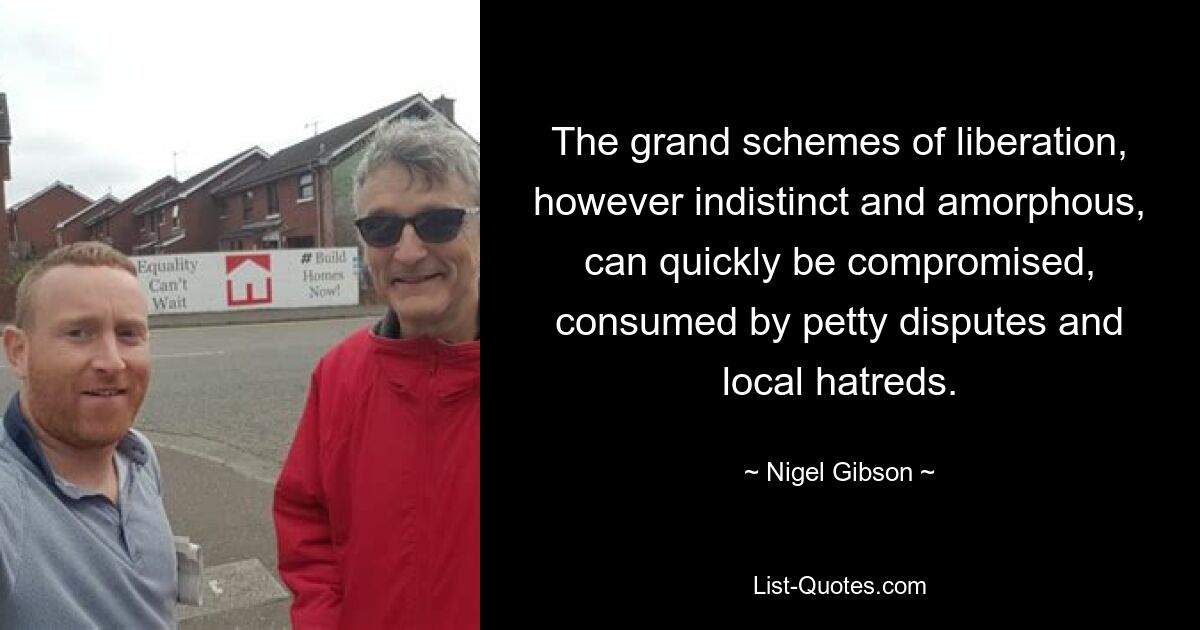 The grand schemes of liberation, however indistinct and amorphous, can quickly be compromised, consumed by petty disputes and local hatreds. — © Nigel Gibson