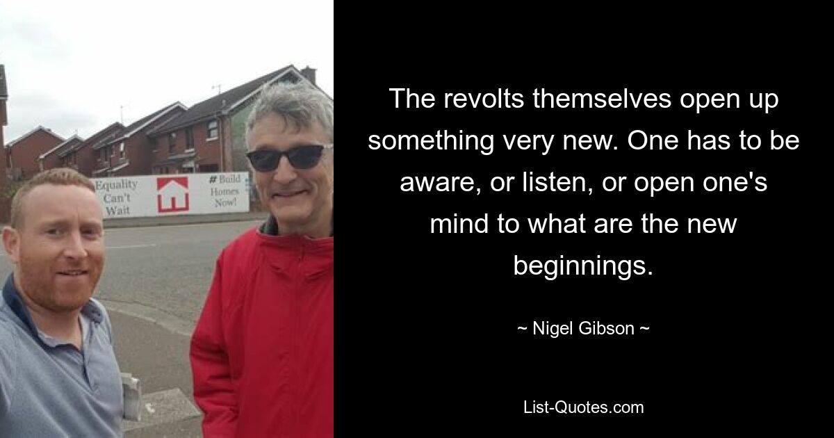 The revolts themselves open up something very new. One has to be aware, or listen, or open one's mind to what are the new beginnings. — © Nigel Gibson