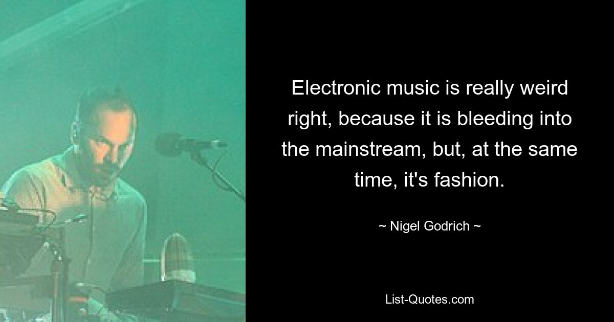 Electronic music is really weird right, because it is bleeding into the mainstream, but, at the same time, it's fashion. — © Nigel Godrich