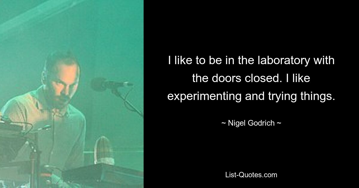 I like to be in the laboratory with the doors closed. I like experimenting and trying things. — © Nigel Godrich