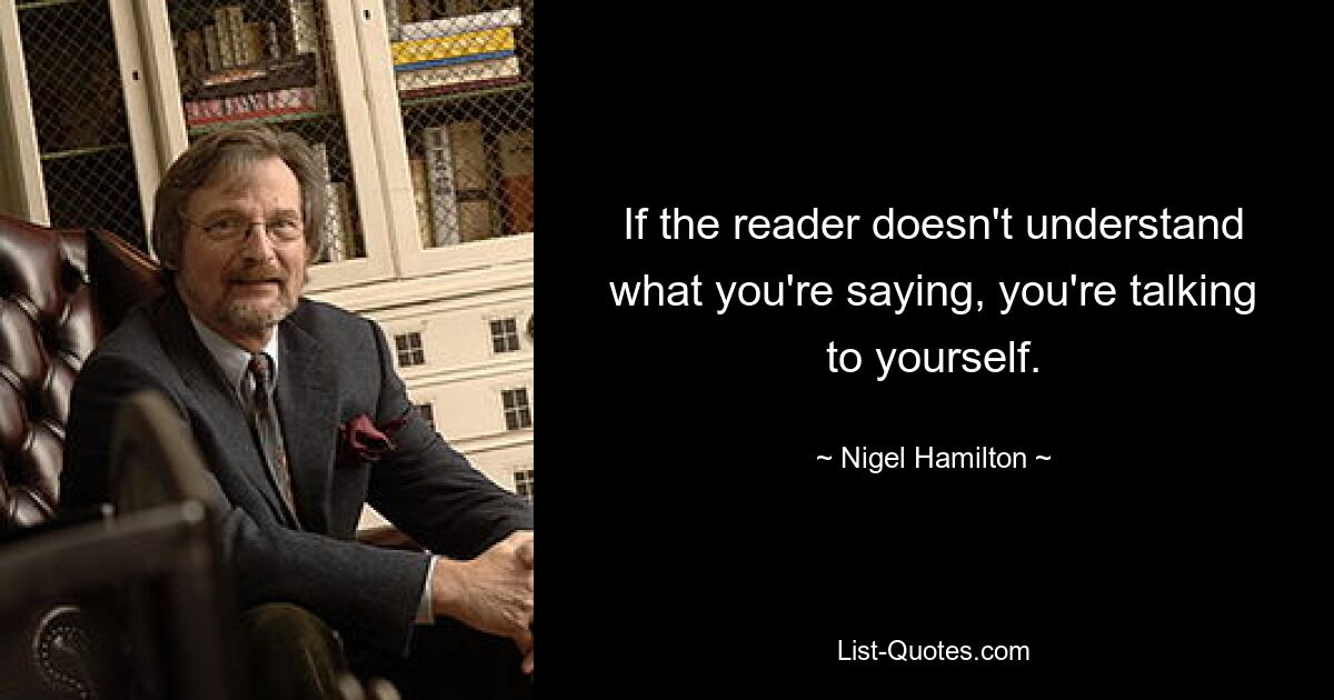 If the reader doesn't understand what you're saying, you're talking to yourself. — © Nigel Hamilton