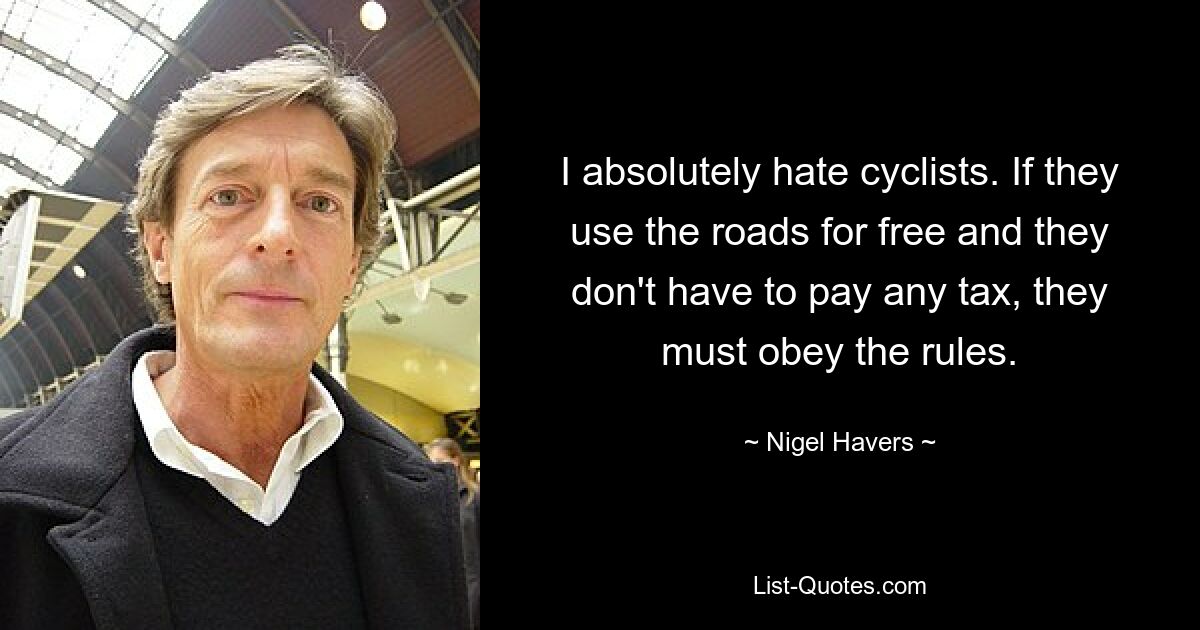 I absolutely hate cyclists. If they use the roads for free and they don't have to pay any tax, they must obey the rules. — © Nigel Havers