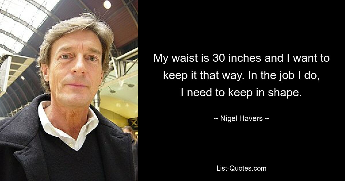 My waist is 30 inches and I want to keep it that way. In the job I do, I need to keep in shape. — © Nigel Havers