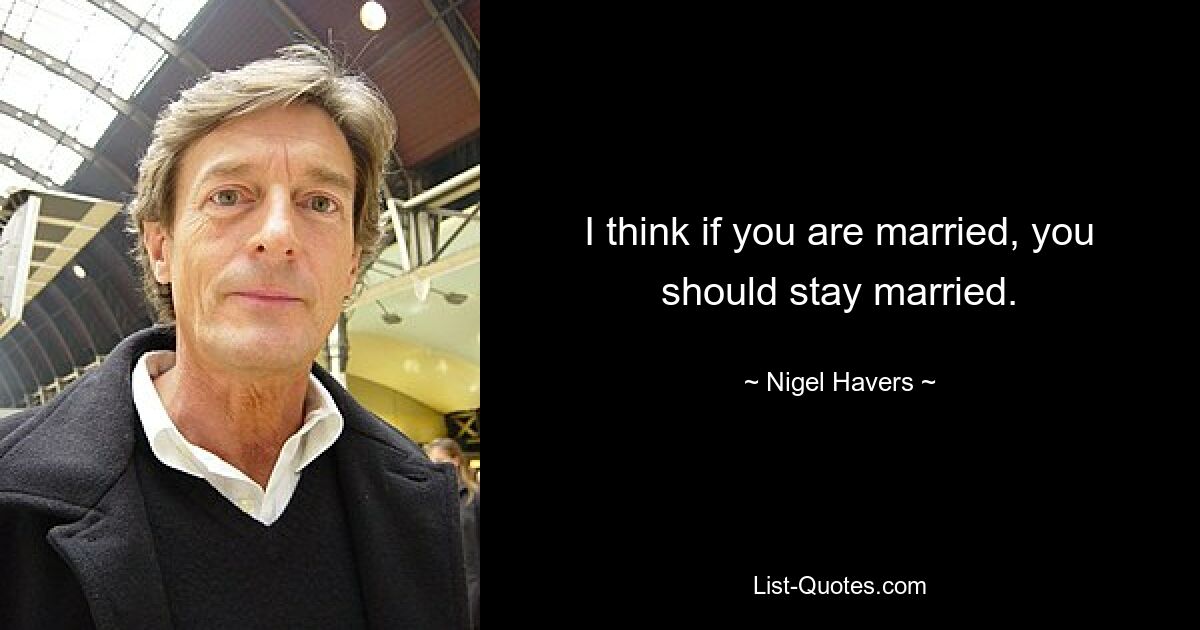 I think if you are married, you should stay married. — © Nigel Havers