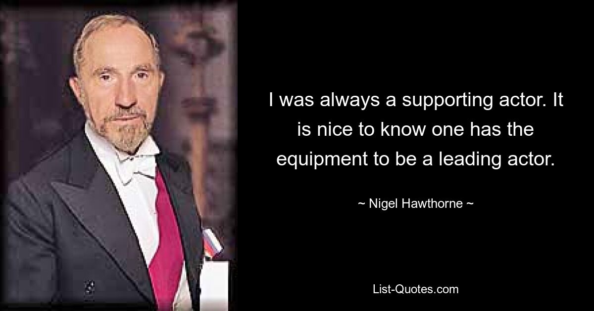 I was always a supporting actor. It is nice to know one has the equipment to be a leading actor. — © Nigel Hawthorne