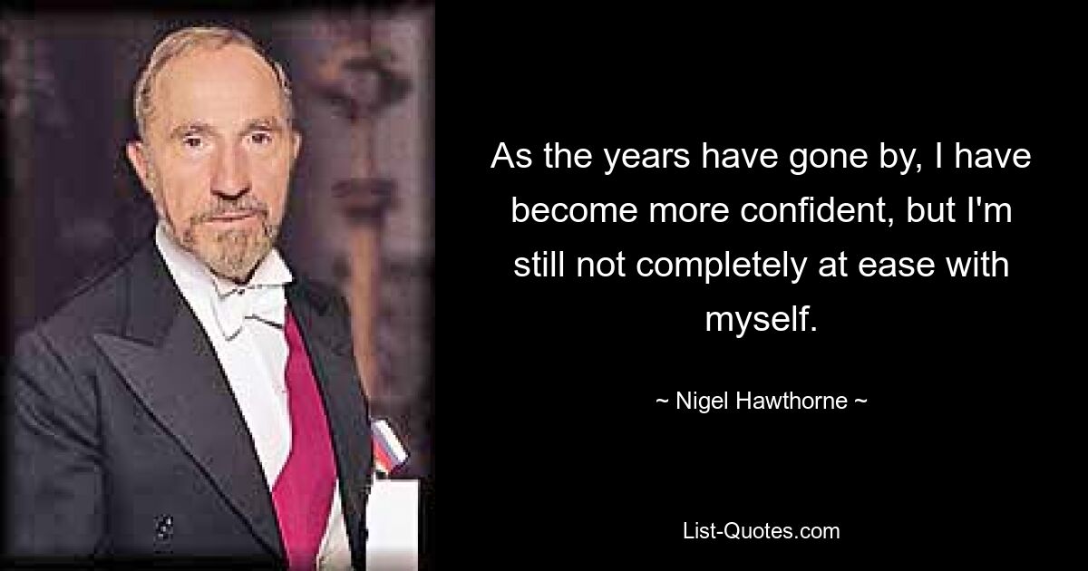 As the years have gone by, I have become more confident, but I'm still not completely at ease with myself. — © Nigel Hawthorne