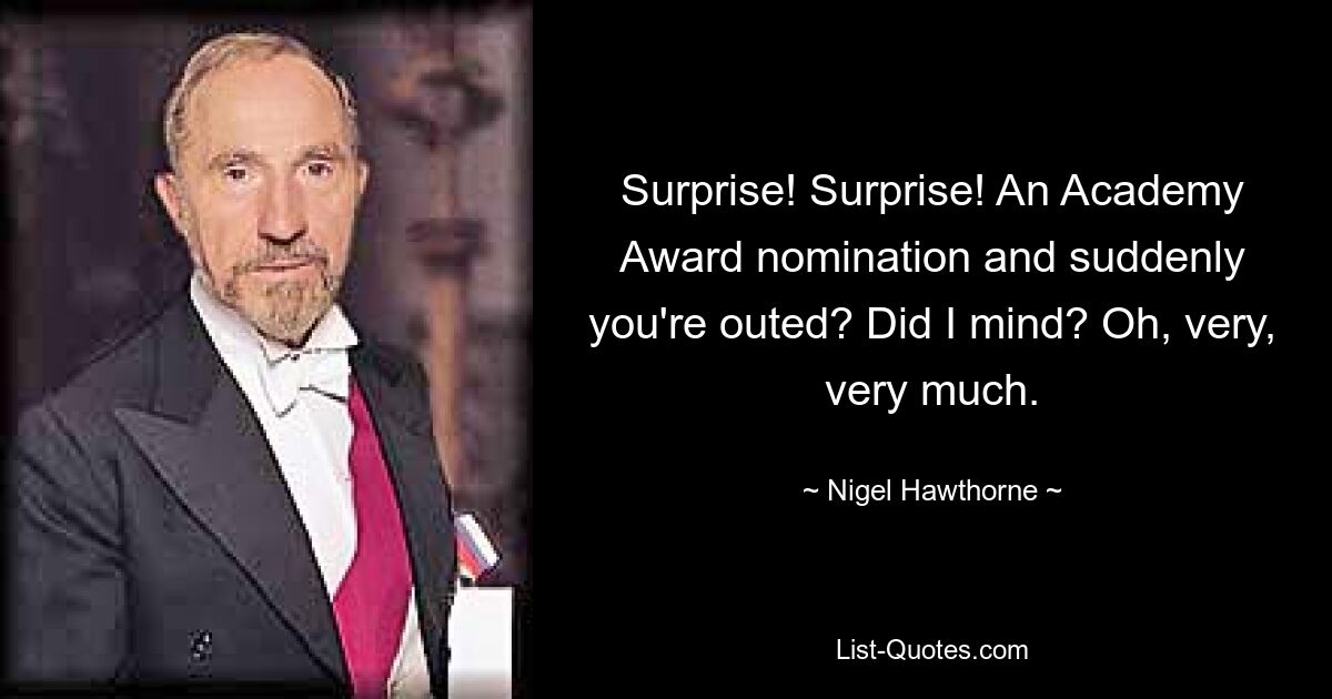 Surprise! Surprise! An Academy Award nomination and suddenly you're outed? Did I mind? Oh, very, very much. — © Nigel Hawthorne