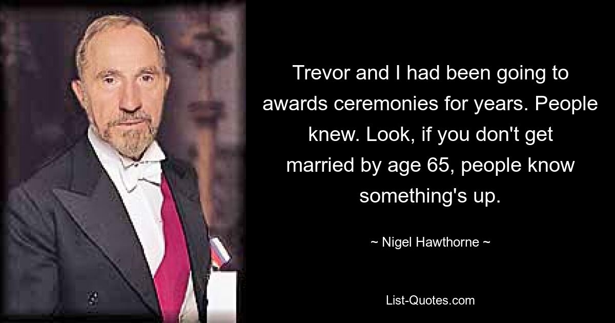 Trevor and I had been going to awards ceremonies for years. People knew. Look, if you don't get married by age 65, people know something's up. — © Nigel Hawthorne