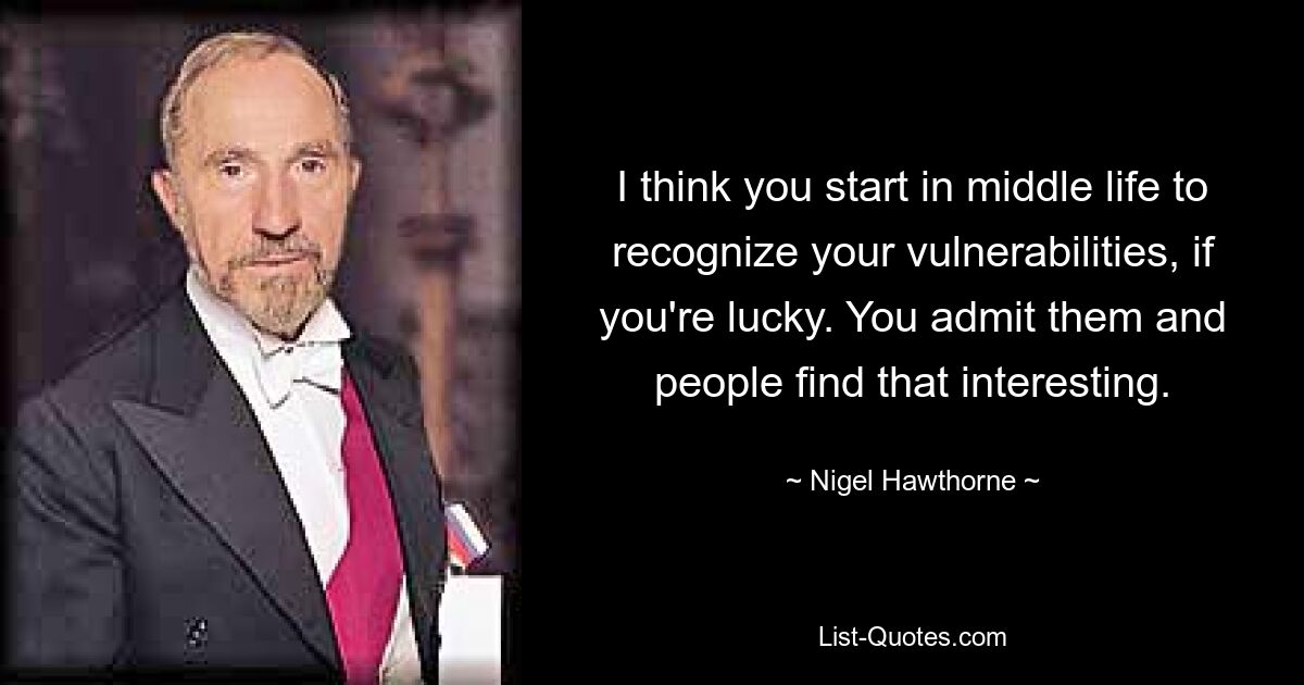 I think you start in middle life to recognize your vulnerabilities, if you're lucky. You admit them and people find that interesting. — © Nigel Hawthorne