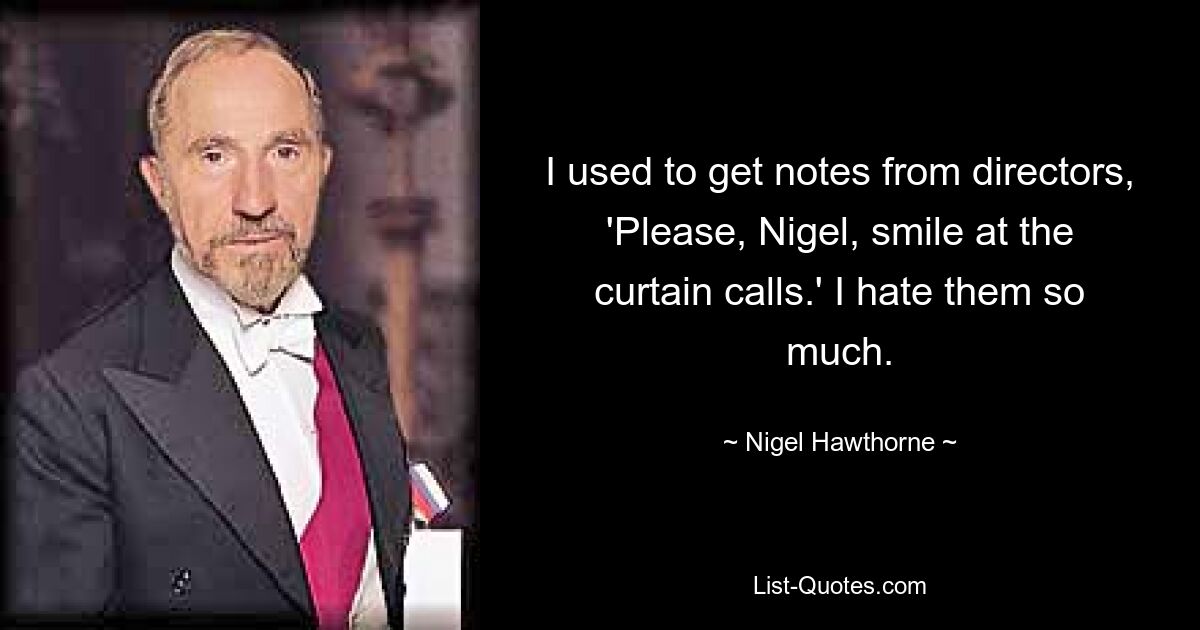 I used to get notes from directors, 'Please, Nigel, smile at the curtain calls.' I hate them so much. — © Nigel Hawthorne