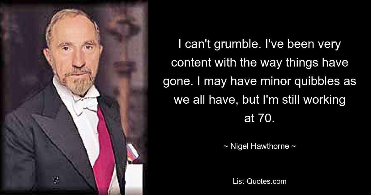 I can't grumble. I've been very content with the way things have gone. I may have minor quibbles as we all have, but I'm still working at 70. — © Nigel Hawthorne