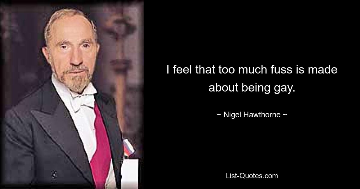 I feel that too much fuss is made about being gay. — © Nigel Hawthorne