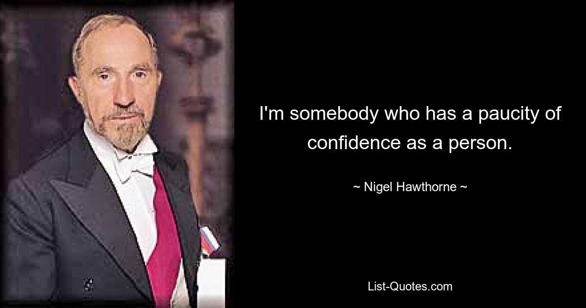 I'm somebody who has a paucity of confidence as a person. — © Nigel Hawthorne