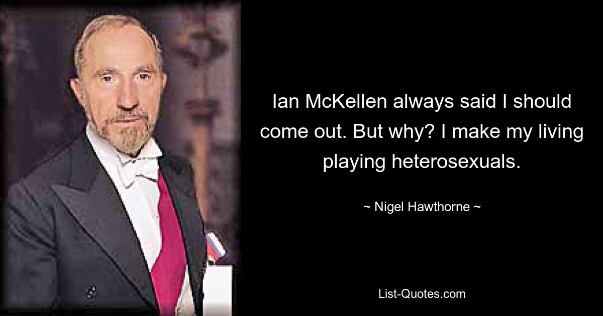 Ian McKellen always said I should come out. But why? I make my living playing heterosexuals. — © Nigel Hawthorne