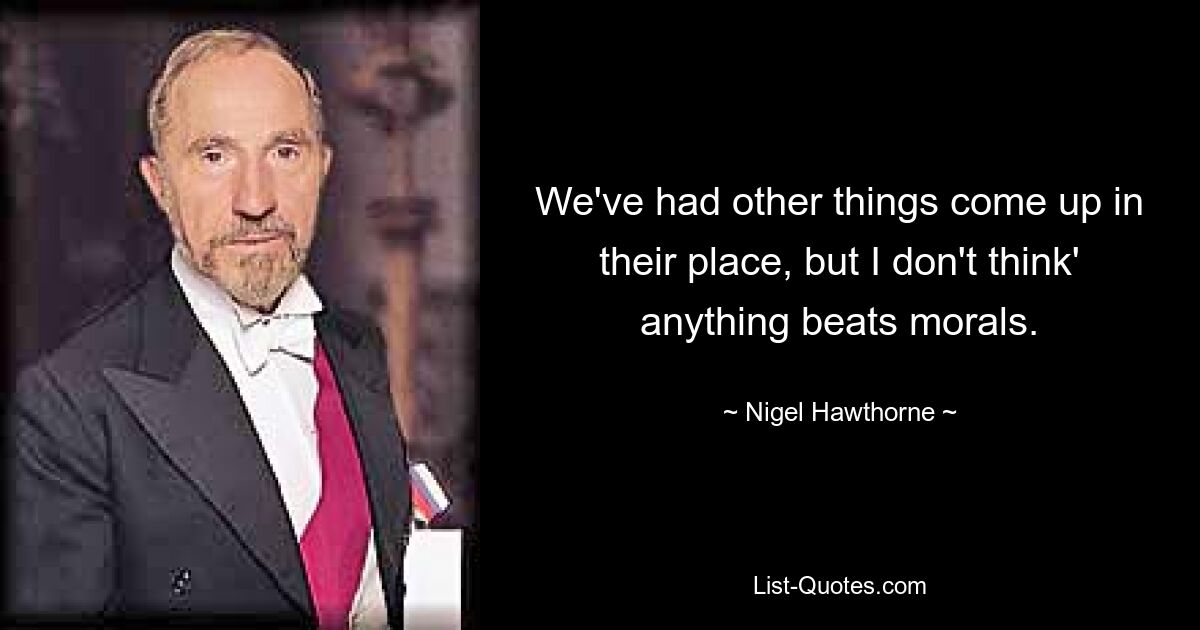 We've had other things come up in their place, but I don't think' anything beats morals. — © Nigel Hawthorne