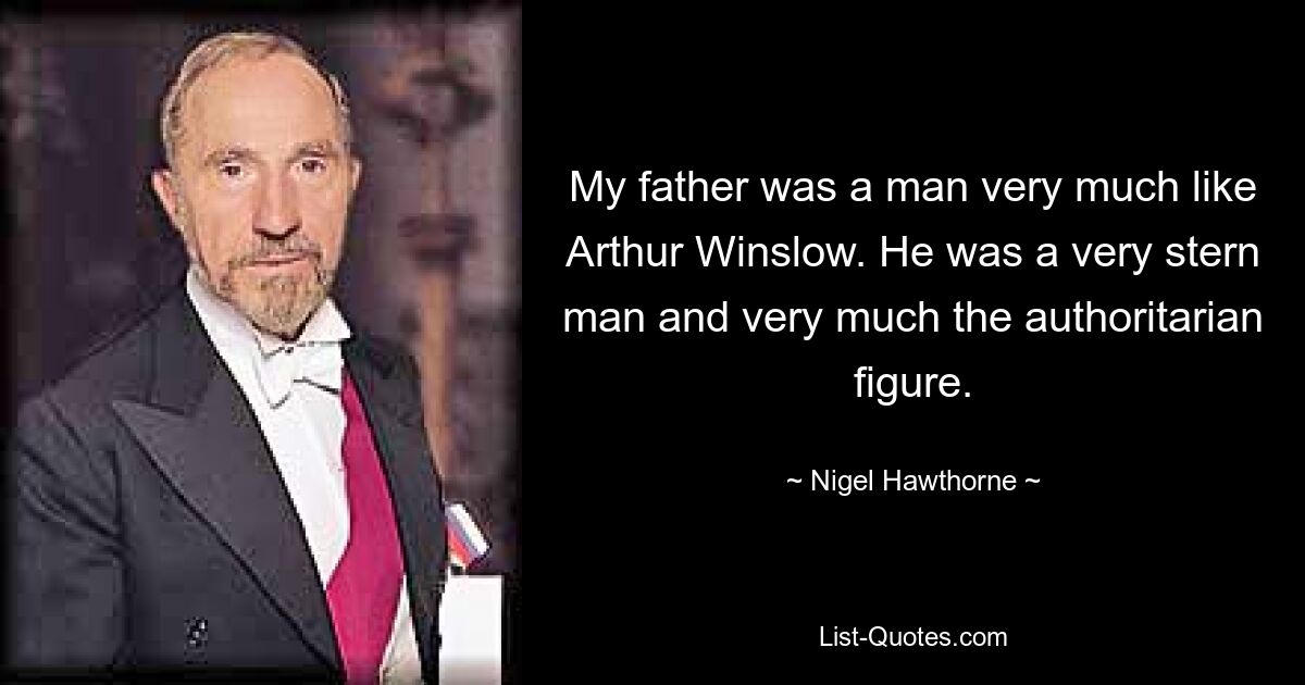 My father was a man very much like Arthur Winslow. He was a very stern man and very much the authoritarian figure. — © Nigel Hawthorne