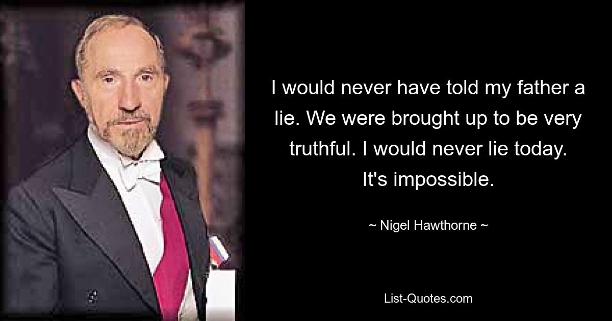 I would never have told my father a lie. We were brought up to be very truthful. I would never lie today. It's impossible. — © Nigel Hawthorne