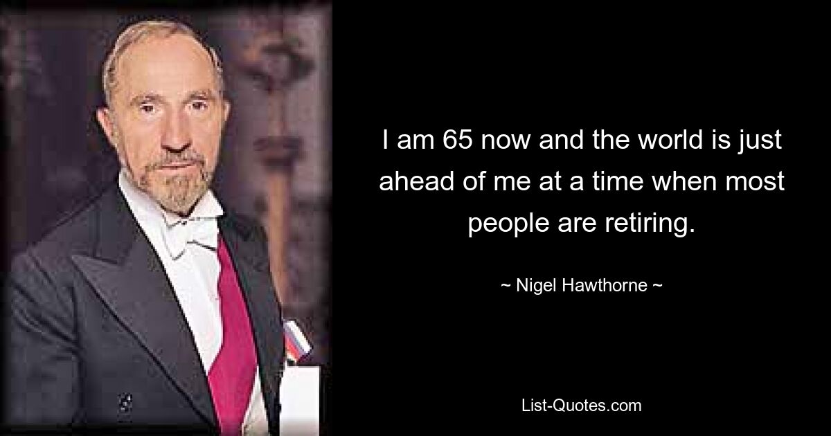 I am 65 now and the world is just ahead of me at a time when most people are retiring. — © Nigel Hawthorne