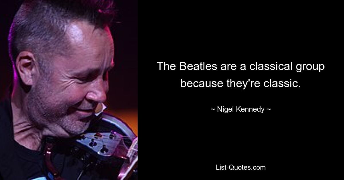 The Beatles are a classical group because they're classic. — © Nigel Kennedy