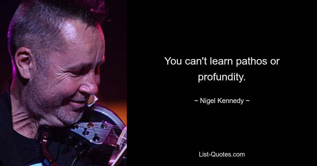 You can't learn pathos or profundity. — © Nigel Kennedy