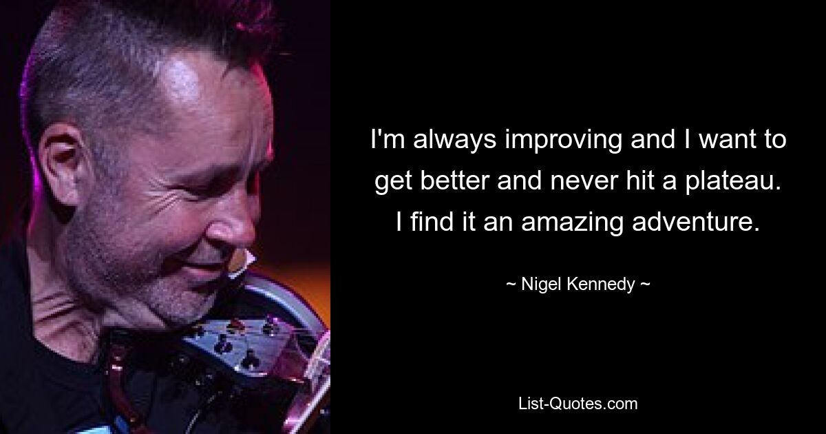 I'm always improving and I want to get better and never hit a plateau. I find it an amazing adventure. — © Nigel Kennedy