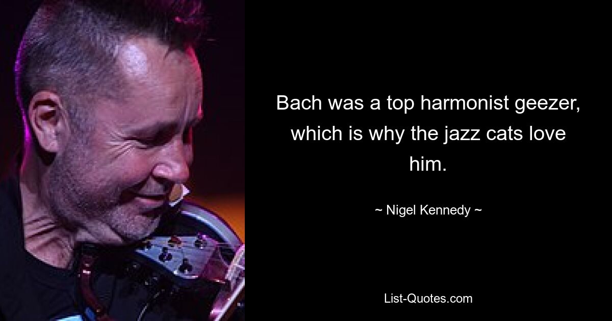 Bach was a top harmonist geezer, which is why the jazz cats love him. — © Nigel Kennedy