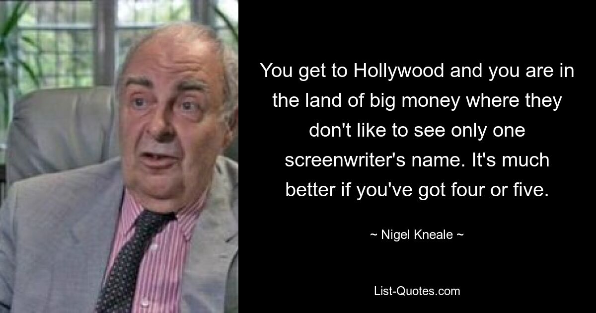 You get to Hollywood and you are in the land of big money where they don't like to see only one screenwriter's name. It's much better if you've got four or five. — © Nigel Kneale