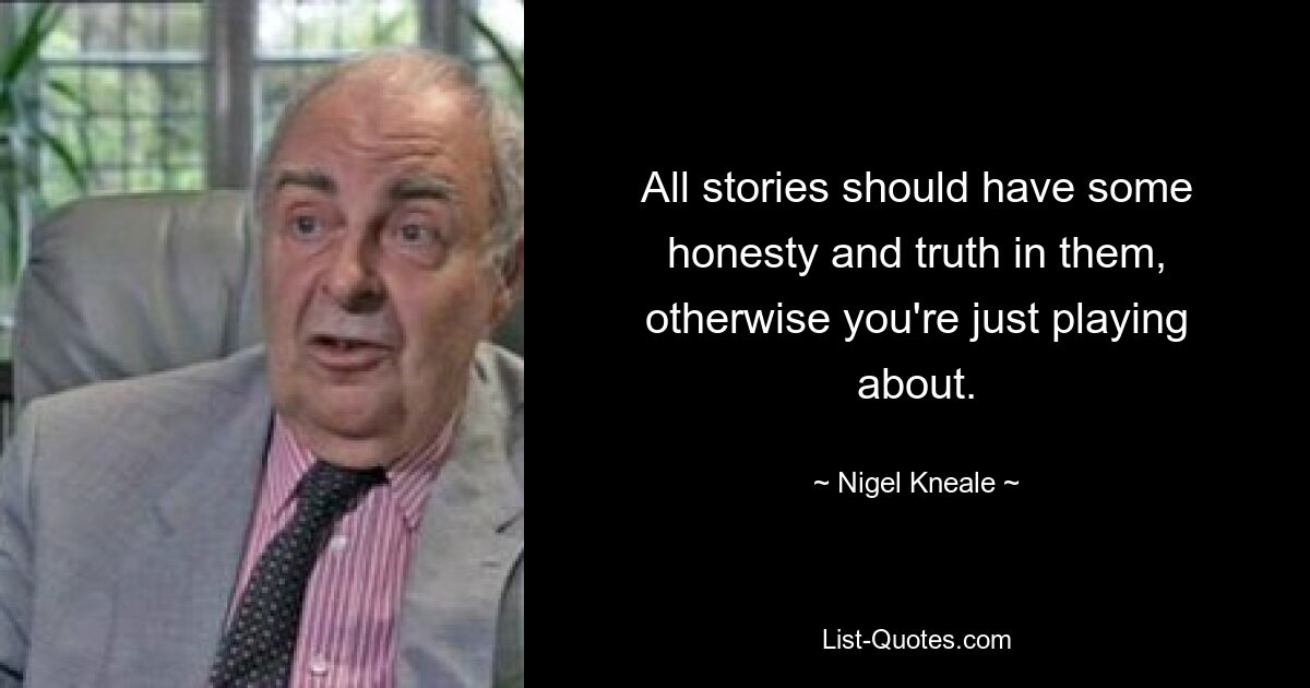 All stories should have some honesty and truth in them, otherwise you're just playing about. — © Nigel Kneale