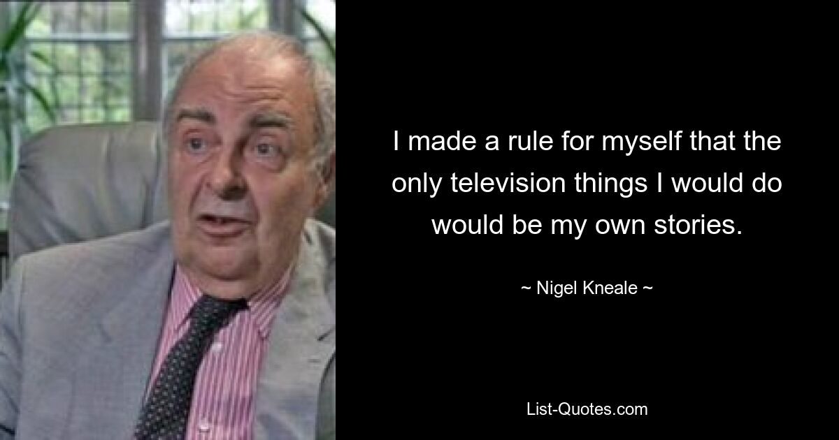 I made a rule for myself that the only television things I would do would be my own stories. — © Nigel Kneale