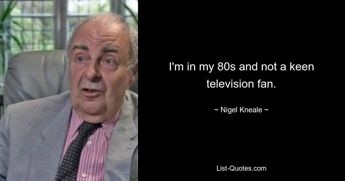 I'm in my 80s and not a keen television fan. — © Nigel Kneale