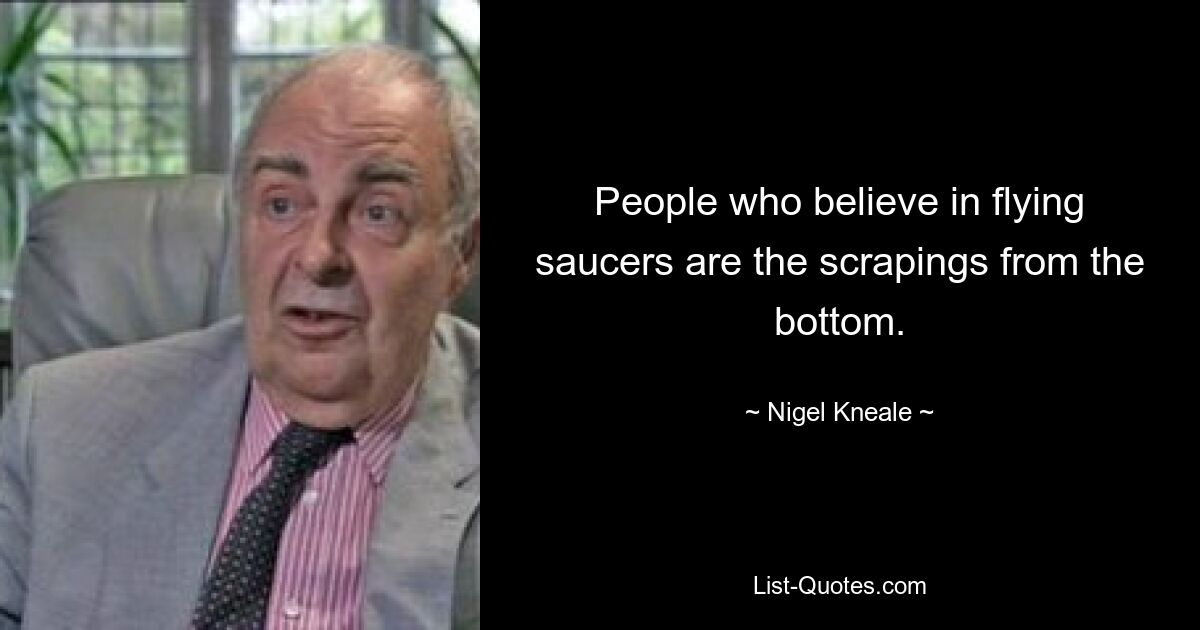 People who believe in flying saucers are the scrapings from the bottom. — © Nigel Kneale