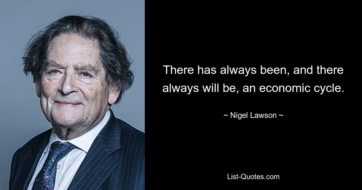 There has always been, and there always will be, an economic cycle. — © Nigel Lawson