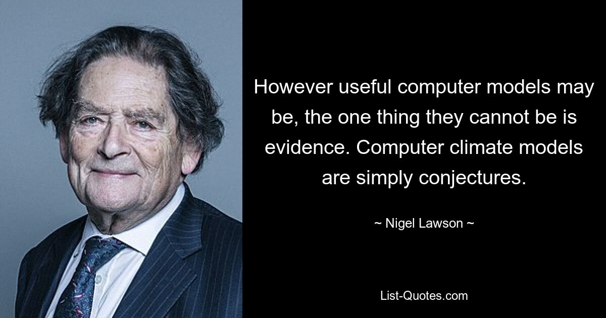 However useful computer models may be, the one thing they cannot be is evidence. Computer climate models are simply conjectures. — © Nigel Lawson