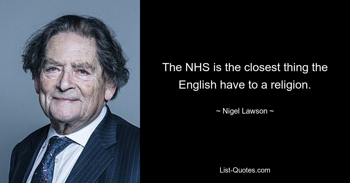 The NHS is the closest thing the English have to a religion. — © Nigel Lawson