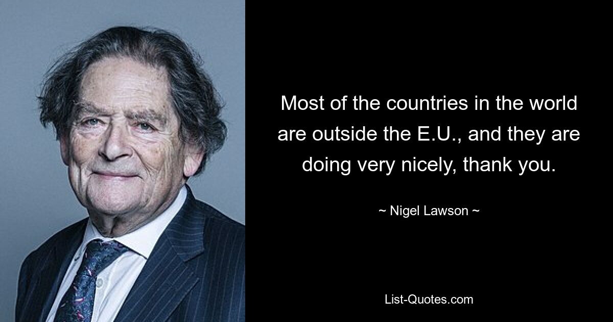 Most of the countries in the world are outside the E.U., and they are doing very nicely, thank you. — © Nigel Lawson