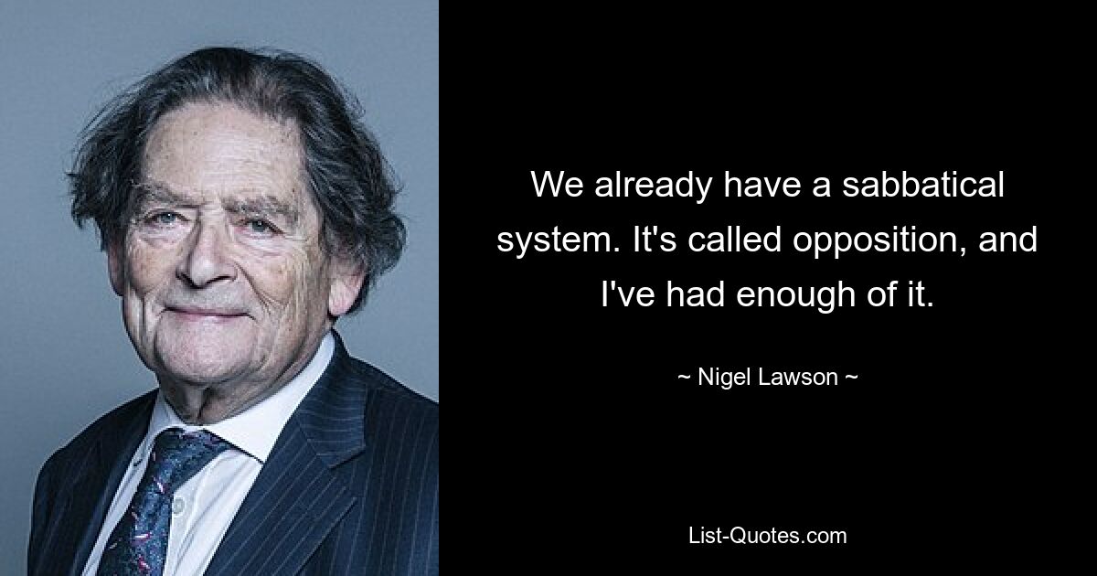 We already have a sabbatical system. It's called opposition, and I've had enough of it. — © Nigel Lawson