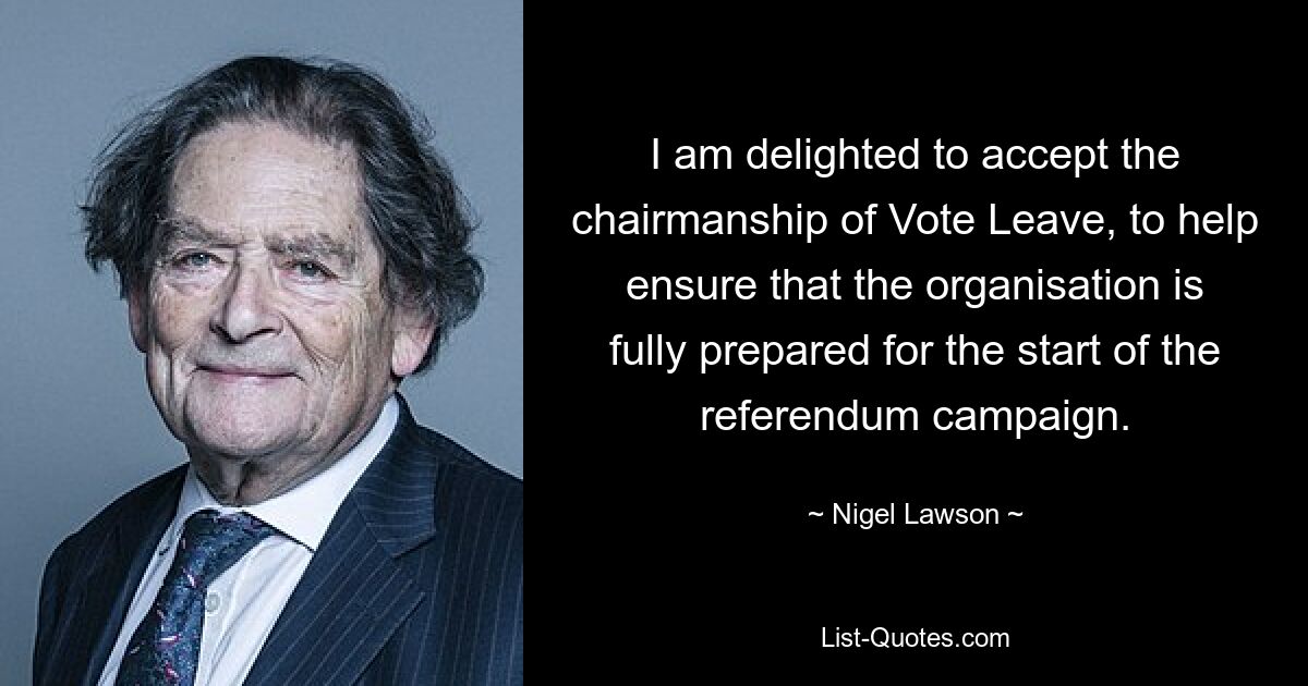 Ich freue mich, den Vorsitz von Vote Leave zu übernehmen, um sicherzustellen, dass die Organisation vollständig auf den Beginn der Referendumskampagne vorbereitet ist. — © Nigel Lawson 