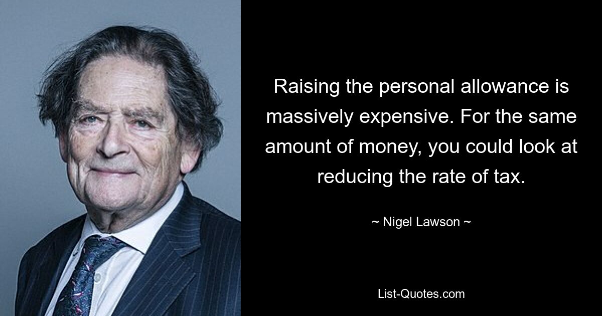 Raising the personal allowance is massively expensive. For the same amount of money, you could look at reducing the rate of tax. — © Nigel Lawson