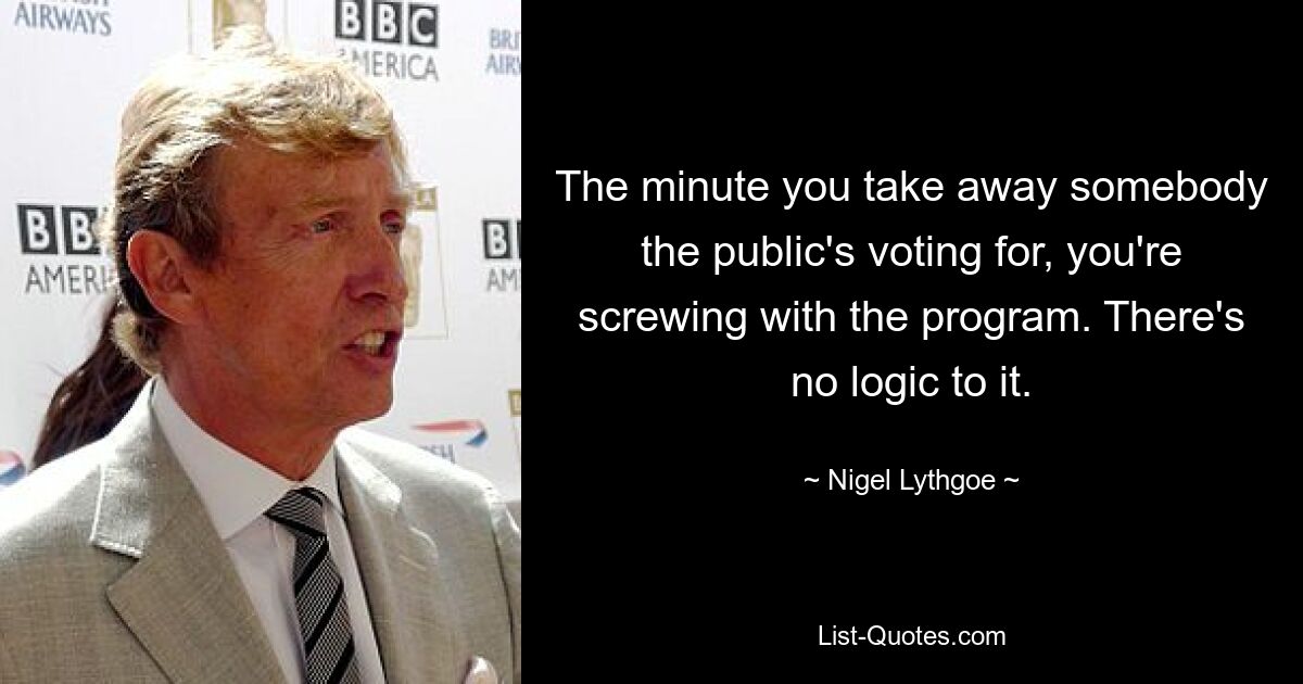 The minute you take away somebody the public's voting for, you're screwing with the program. There's no logic to it. — © Nigel Lythgoe