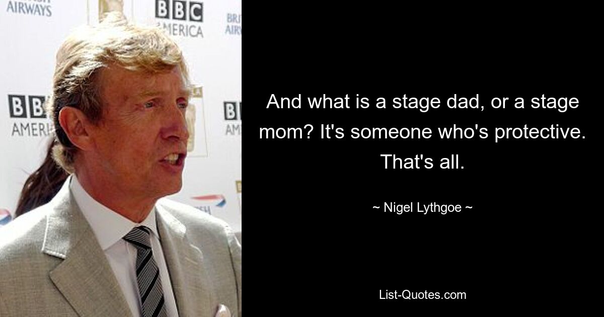 And what is a stage dad, or a stage mom? It's someone who's protective. That's all. — © Nigel Lythgoe