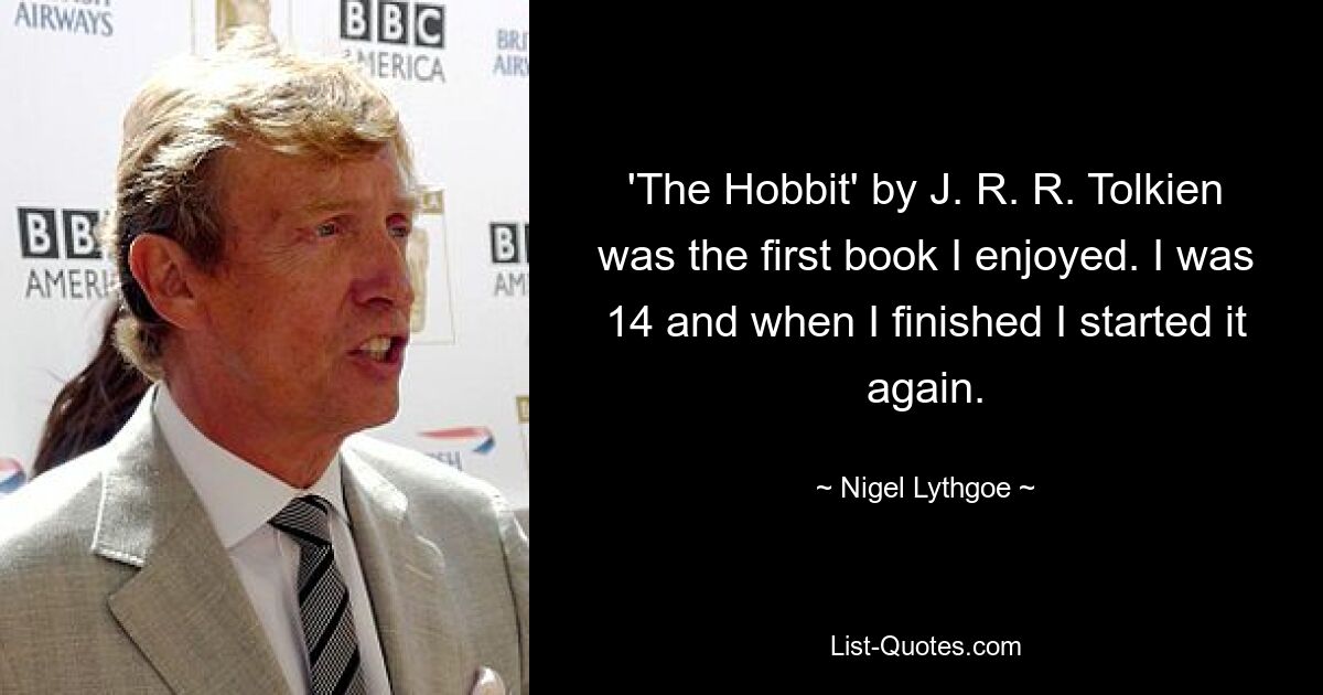 'The Hobbit' by J. R. R. Tolkien was the first book I enjoyed. I was 14 and when I finished I started it again. — © Nigel Lythgoe